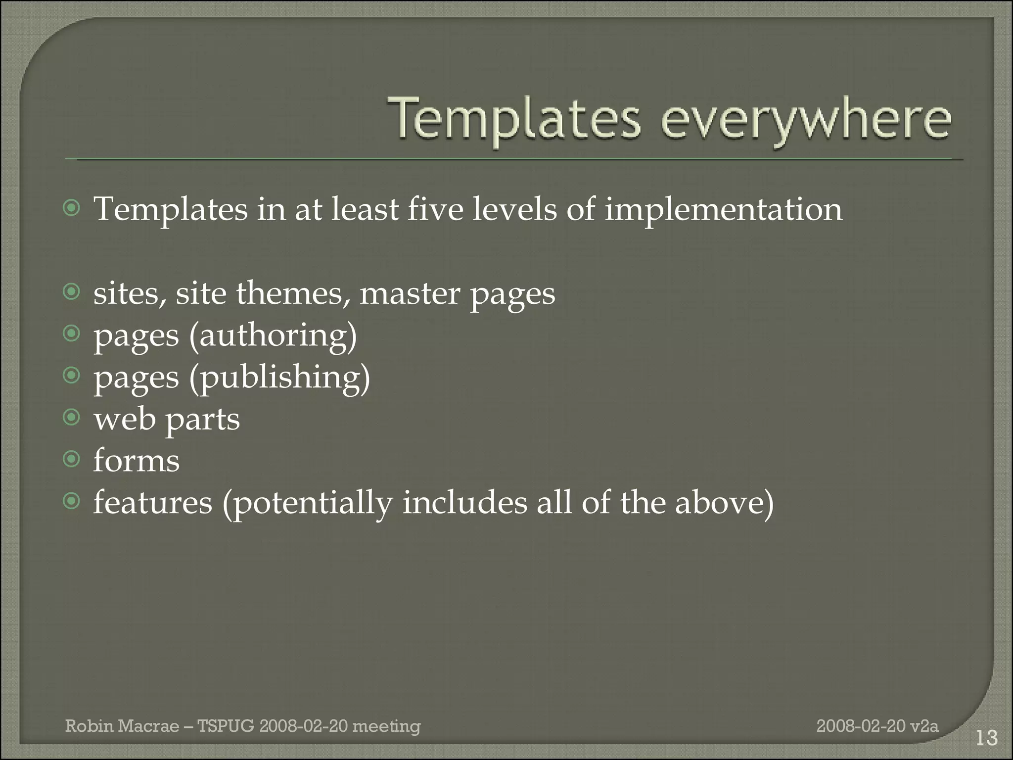 Templates in at least five levels of implementation sites, site themes, master pages pages (authoring) pages (publishing) web parts forms features (potentially includes all of the above) 2008-02-20 v2a Robin Macrae – TSPUG 2008-02-20 meeting 