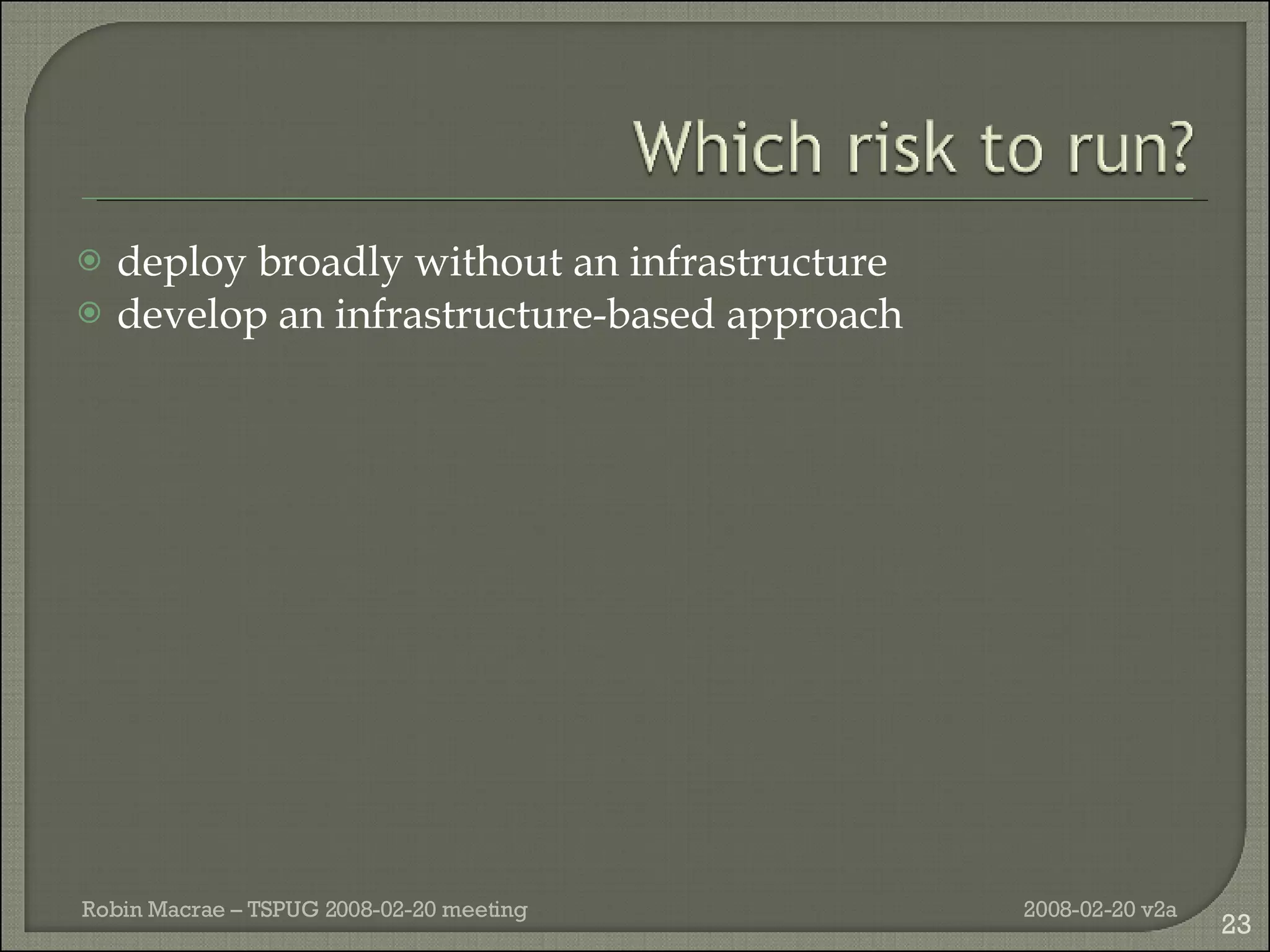 deploy broadly without an infrastructure develop an infrastructure-based approach 2008-02-20 v2a Robin Macrae – TSPUG 2008-02-20 meeting 