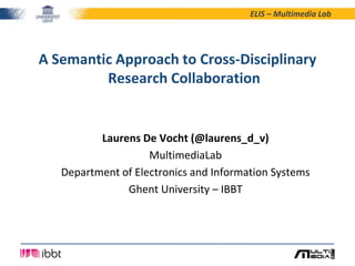 ELIS – Multimedia Lab




A Semantic Approach to Cross-Disciplinary
         Research Collaboration


          Laurens De Vocht (@laurens_d_v)
                    MultimediaLab
   Department of Electronics and Information Systems
               Ghent University – IBBT
 