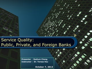 Service Quality:
Public, Private, and Foreign Banks
Presenter ： Radium Cheng
Instructor ： Dr. Teresa Hsu
October 7, 2013
 