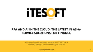 RPA AND AI IN THE CLOUD; THE LATEST IN AS-A-
SERVICE SOLUTIONS FOR FINANCE
With John Stovold, Marketing Manager @ ITESOFT UK &
Andrew Cowling, Channel Marketing @ FUJITSU
13th September 2018 1
 