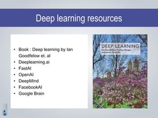 Deep learning resources
• Book : Deep learning by Ian
Goodfelow et. al
• Deeplearning.ai
• FastAI
• OpenAI
• DeepMind
• FacebookAI
• Google Brain
 