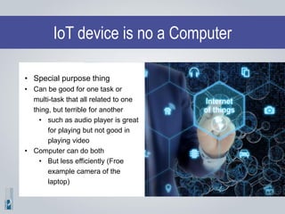 IoT device is no a Computer
• Special purpose thing
• Can be good for one task or
multi-task that all related to one
thing...