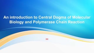 An introduction to Central Dogma of Molecular
Biology and Polymerase Chain Reaction
XX
 