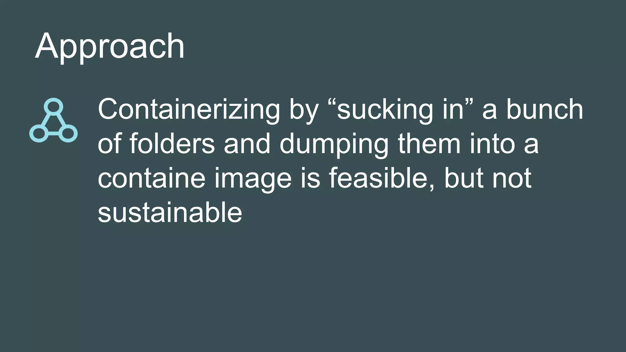 Approach
Containerizing by “sucking in” a bunch
of folders and dumping them into a
containe image is feasible, but not
sustainable
 