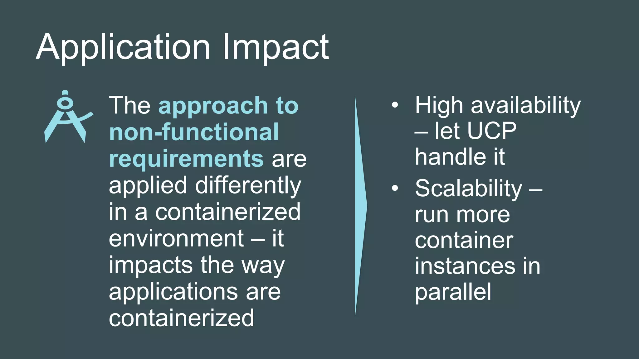 Application Impact
The approach to
non-functional
requirements are
applied differently
in a containerized
environment – it
impacts the way
applications are
containerized
• High availability
– let UCP
handle it
• Scalability –
run more
container
instances in
parallel
 