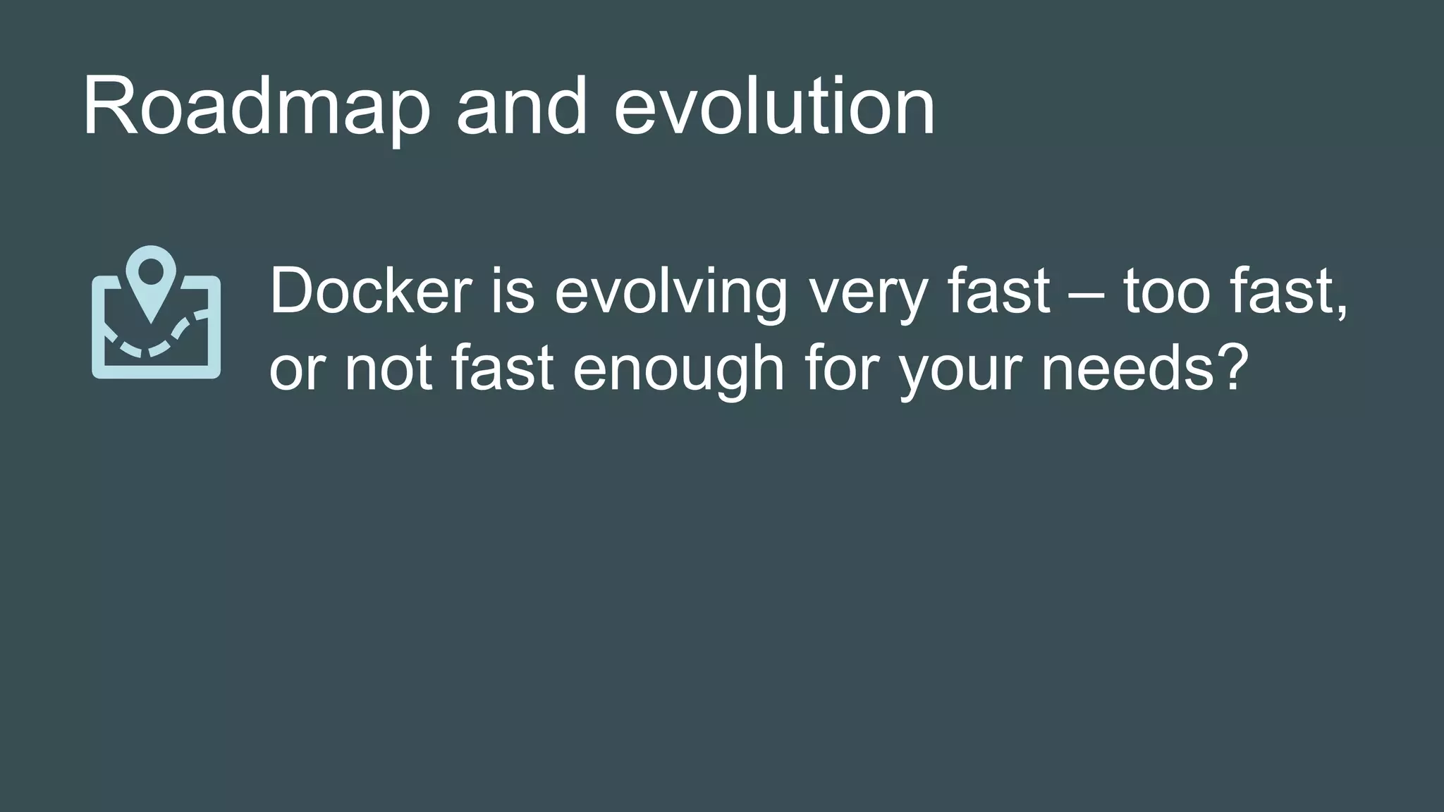 Roadmap and evolution
Docker is evolving very fast – too fast,
or not fast enough for your needs?
 