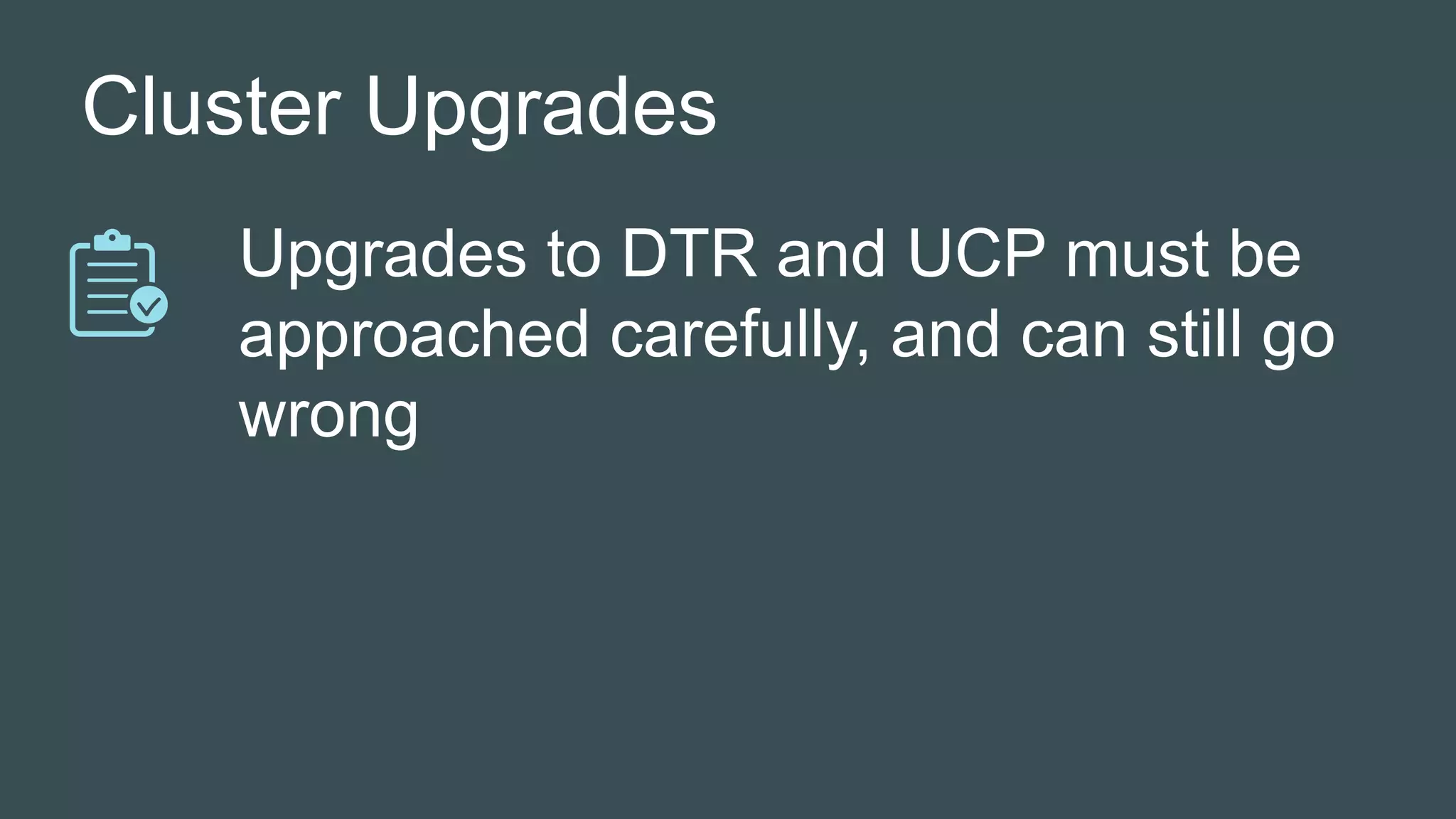 Cluster Upgrades
Upgrades to DTR and UCP must be
approached carefully, and can still go
wrong
 