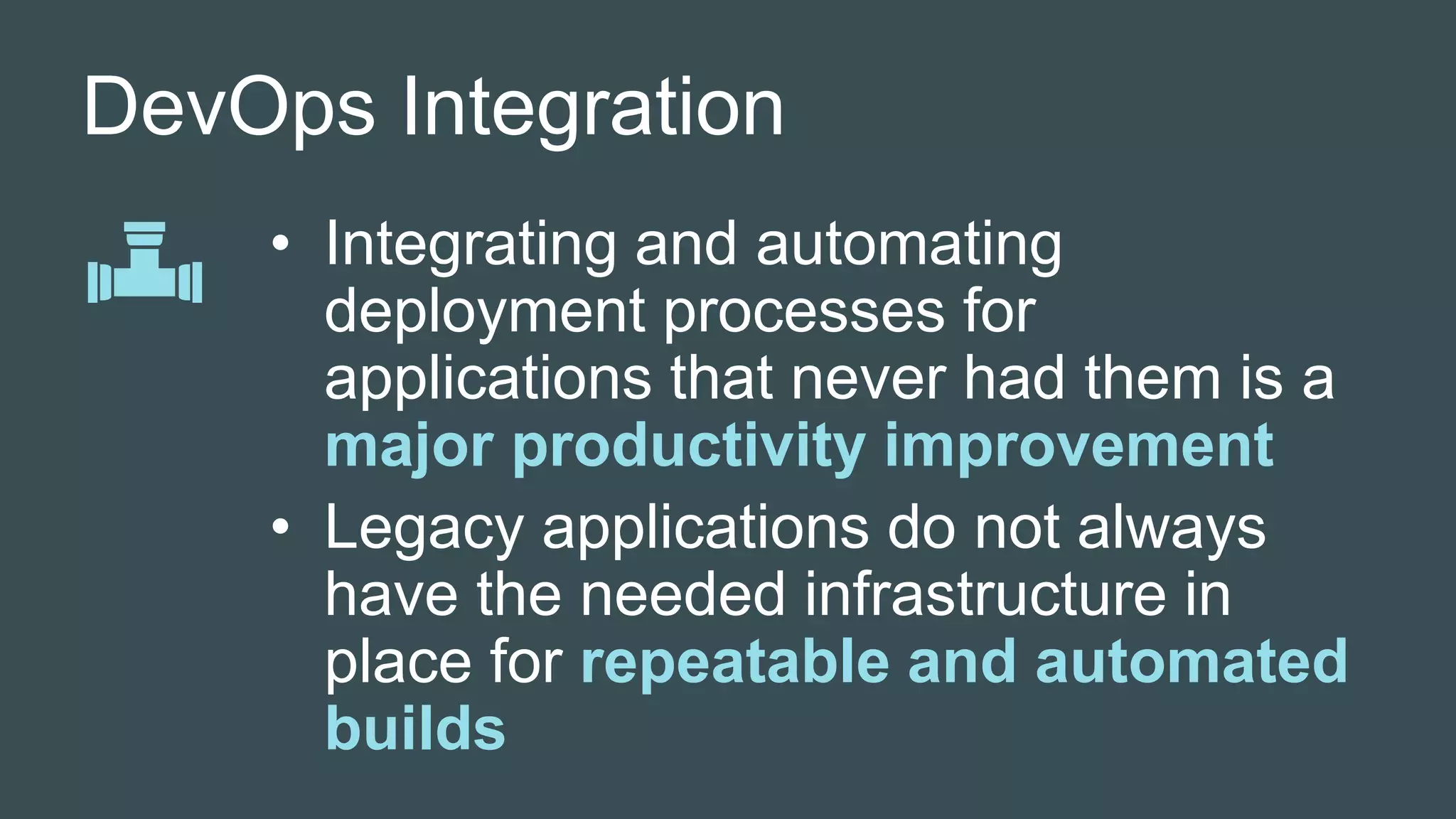 DevOps Integration
• Integrating and automating
deployment processes for
applications that never had them is a
major productivity improvement
• Legacy applications do not always
have the needed infrastructure in
place for repeatable and automated
builds
 
