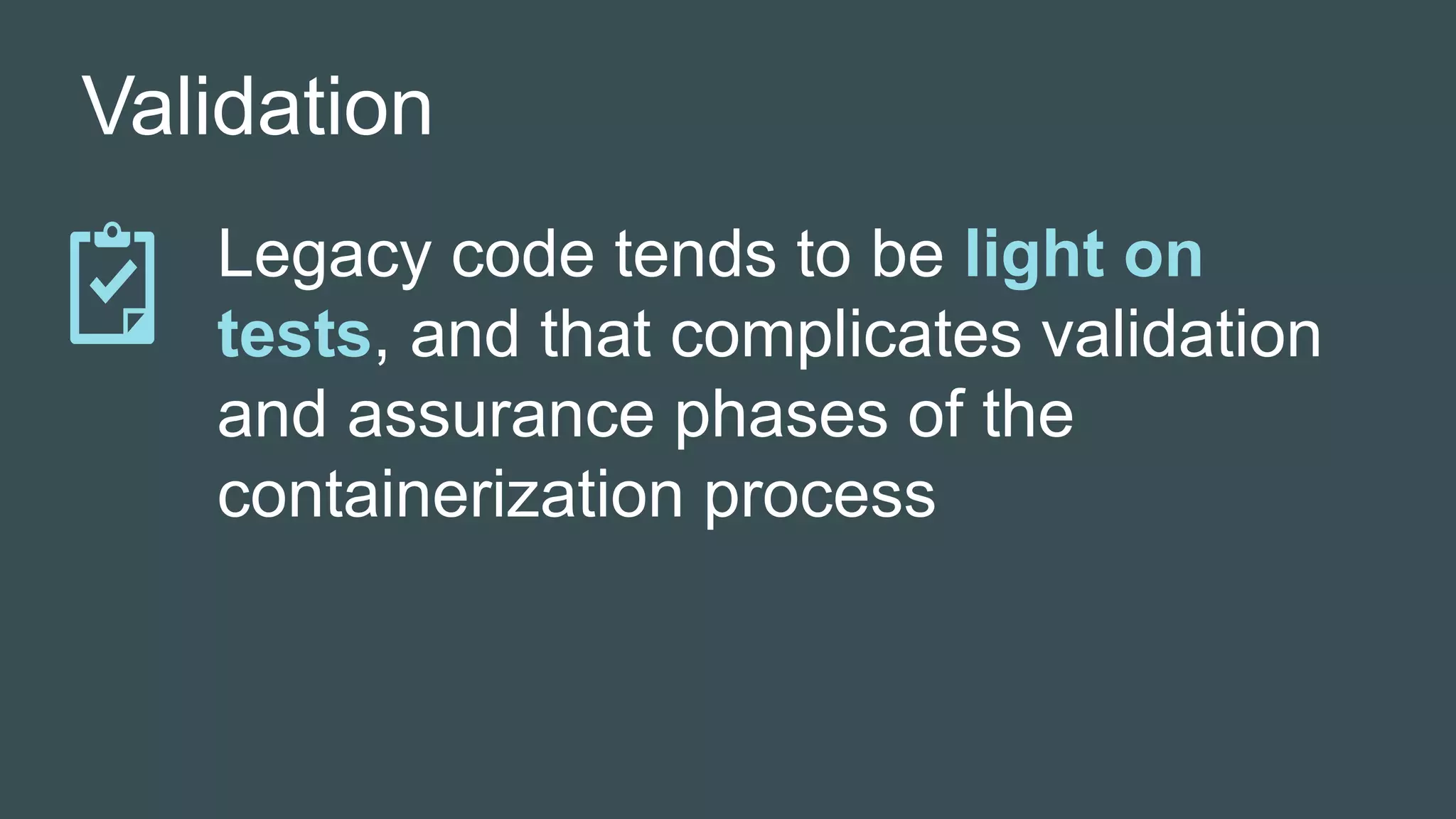 Validation
Legacy code tends to be light on
tests, and that complicates validation
and assurance phases of the
containerization process
 