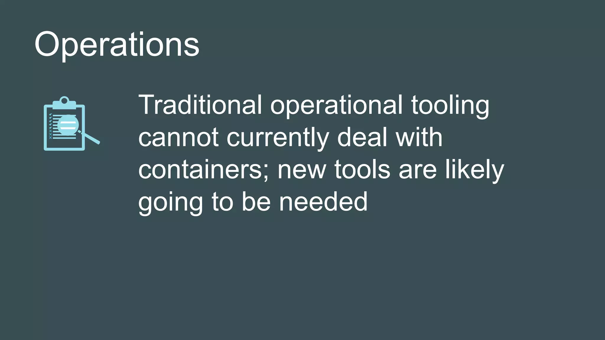 Operations
Traditional operational tooling
cannot currently deal with
containers; new tools are likely
going to be needed
 