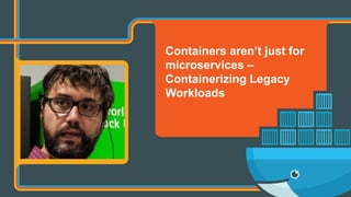 Containers aren’t just for
microservices –
Containerizing Legacy
Workloads
 