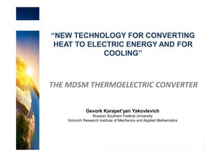 Informazione Riservata
“NEW TECHNOLOGY FOR CONVERTING
HEAT TO ELECTRIC ENERGY AND FOR
COOLING”
THE MDSM THERMOELECTRIC CONVERTER
Gevork Karapet’yan Yakovlevich
Russian Southern Federal University
Vorovich Research Institute of Mechanics and Applied Mathematics
 