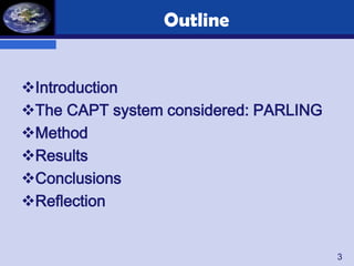 Outline


Introduction
The CAPT system considered: PARLING
Method
Results
Conclusions
Reflection


                                       3
 