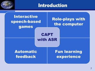 Introduction

 Interactive
                  Role-plays with
speech-based
                   the computer
   games

              CAPT
             with ASR


 Automatic          Fun learning
 feedback            experience

                                    7
 