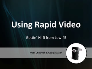 Using Rapid Video Gettin’ Hi-fi from Low-fi! Mark Chrisman & George Aston 