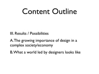 Content Outline

III. Results / Possibilities
A. The growing importance of design in a
complex society/economy
B. What a world led by designers looks like
 