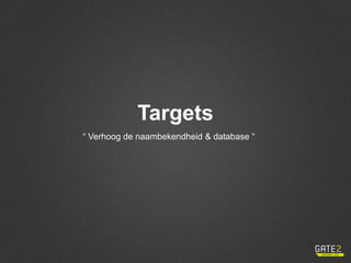 Targets
“ Verhoog de naambekendheid & database “
 