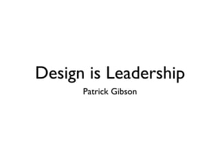 Design is Leadership
      Patrick Gibson
 