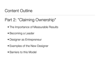 Content Outline

Part 2: "Claiming Ownership"
 • The Importance of Measurable Results

 • Becoming a Leader

 • Designer as Entrepreneur

 • Examples of the New Designer

 • Barriers to this Model
 