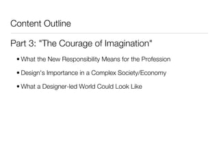 Content Outline

Part 3: "The Courage of Imagination"
 • What the New Responsibility Means for the Profession

 • Design's Importance in a Complex Society/Economy

 • What a Designer-led World Could Look Like
 