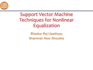 Support Vector Machine
Techniques for Nonlinear
Equalization
Bhaskar Raj Upadhyay
Shamman Noor Shoudha
 