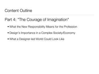 Content Outline

Part 4: "The Courage of Imagination"
 • What the New Responsibility Means for the Profession

 • Design's Importance in a Complex Society/Economy

 • What a Designer-led World Could Look Like
 