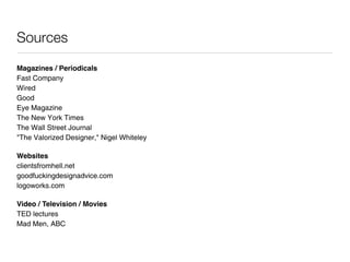 Sources
Magazines / Periodicals
Fast Company
Wired
Good
Eye Magazine
The New York Times
The Wall Street Journal
"The Valorized Designer," Nigel Whiteley

Websites
clientsfromhell.net
goodfuckingdesignadvice.com
logoworks.com

Video / Television / Movies
TED lectures
Mad Men, ABC
 