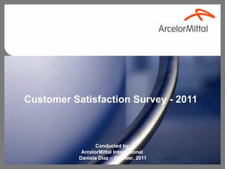 Customer Satisfaction Survey  - 2011 Conducted by  ArcelorMittal International  Daniela Diaz – October, 2011 