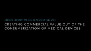 KOEN DE LOMBAERT MD MBA CO-FOUNDER YUZU LABS 
CREATING COMMERCIAL VALUE OUT OF THE 
CONSUMERIZATION OF MEDICAL DEVICES 
 