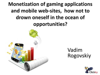 Monetization of gaming applications
and mobile web-sites, how not to
drown oneself in the ocean of
opportunities?

Vadim
Rogovskiy

 