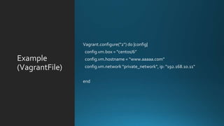 Example
(VagrantFile)
Vagrant.configure("2") do |config|
config.vm.box = "centos/6”
config.vm.hostname = “www.aaaaa.com”
config.vm.network "private_network", ip: "192.168.10.11"
end
 