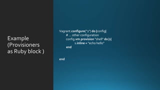 Example
(
as
Vagrant.configure("2") do |config|
# ... other configuration
config.vm.provision "shell" do |s|
s.inline = "echo hello"
end
 