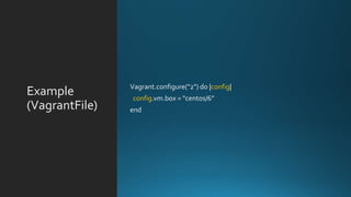 Example
(VagrantFile)
Vagrant.configure("2") do |config|
config.vm.box = "centos/6”
end
 