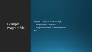 Example
(VagrantFile)
Vagrant.configure("2") do |config|
config.vm.box = "centos/6”
config.vm.hostname = "www.aaaa.com"
end
 