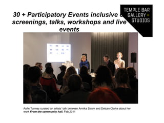 30 + Participatory Events inclusive of
screenings, talks, workshops and live
                events




   Aoife Tunney curated an artists’ talk between Annika Strom and Delcan Clarke about her
   work From the community hall. Feb 2011
 