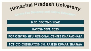 B.ED. SECOND YEAR
BATCH- SEPT. 2023
PCP CENTRE- HPU REGIONAL CENTRE DHARMSHALA
PCP CO-ORDINATOR- SH. RAJESH KUMAR SHARMA
 