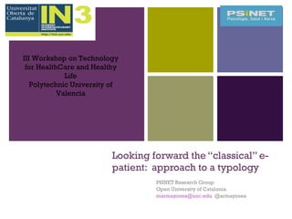Looking forward the “classical” e-patient:  approach to a typology PSINET Research Group Open University of Catalonia. [email_address]   @armayones  III Workshop on Technology for HealthCare and Healthy Life Polytechnic University of Valencia 