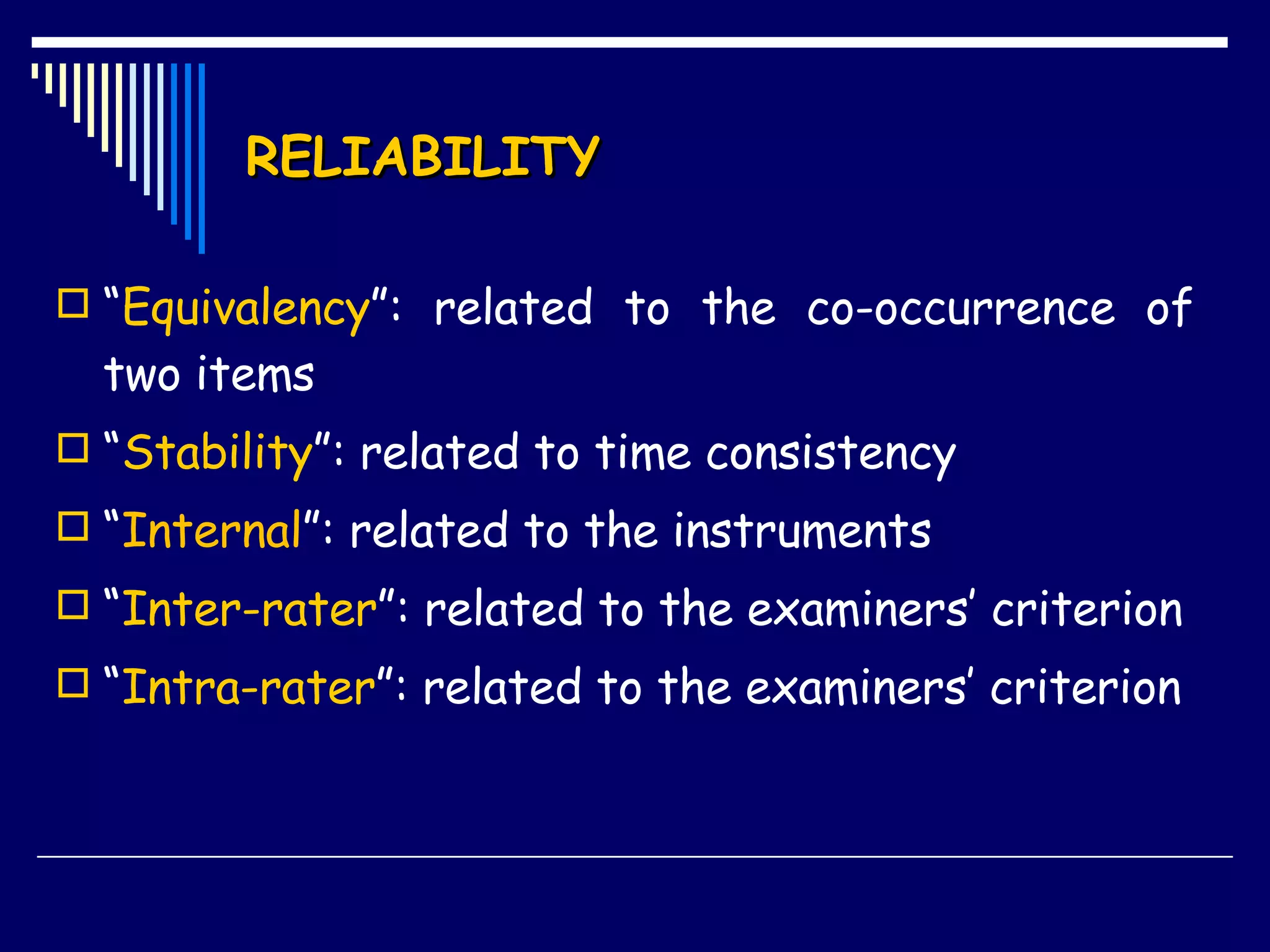 RELIABILITY “ Equivalency ”: related to the co-occurrence of two items “ Stability ”: related to time consistency “ Internal ”: related to the instruments “ Inter-rater ”: related to the examiners’ criterion “ Intra-rater ”: related to the examiners’ criterion 