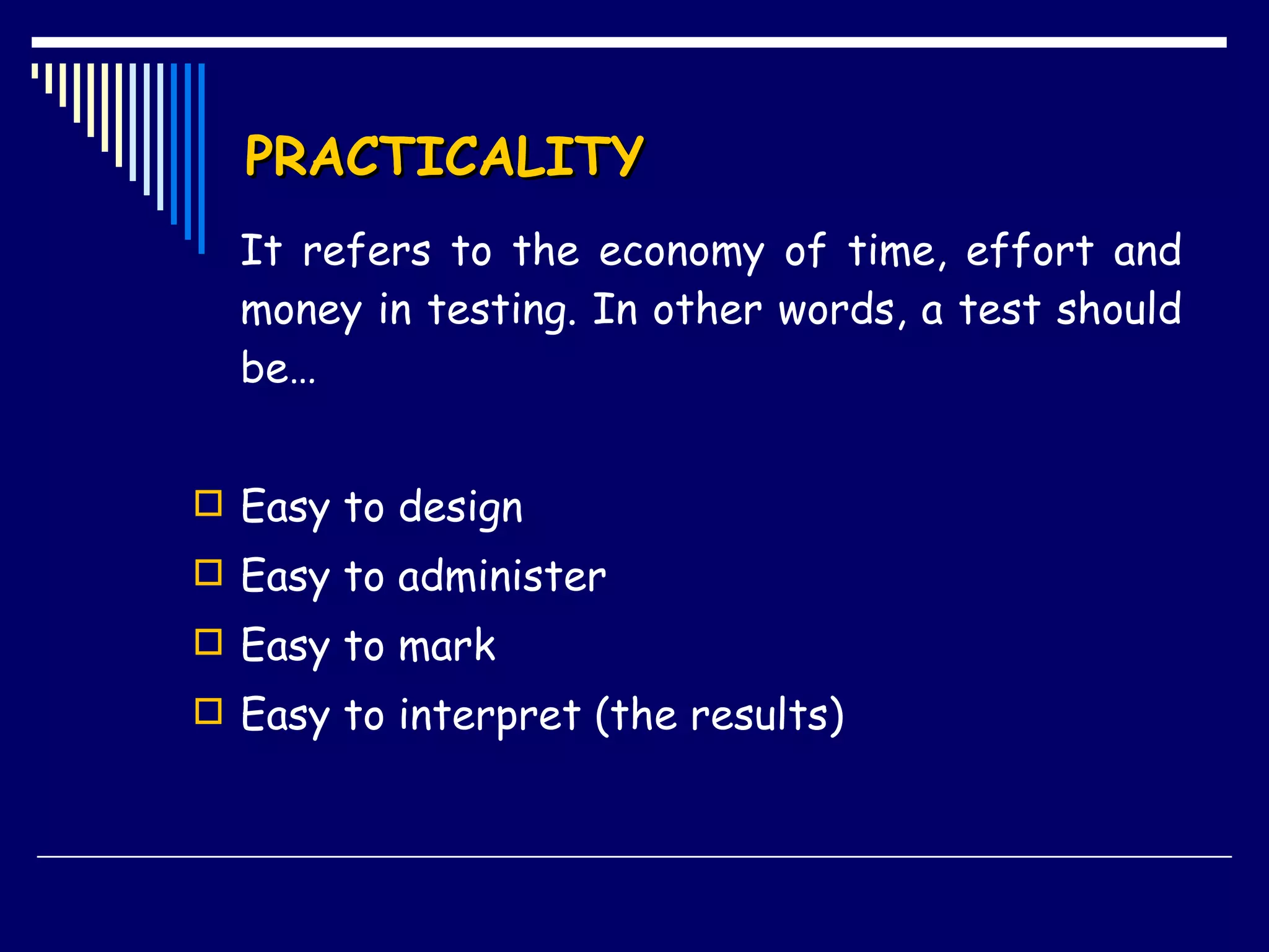PRACTICALITY It refers to the economy of time, effort and money in testing. In other words, a test should be… Easy to design Easy to administer Easy to mark Easy to interpret (the results) 
