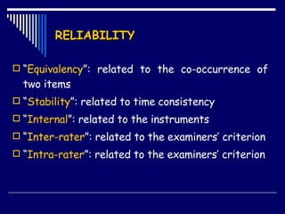 RELIABILITY “ Equivalency ”: related to the co-occurrence of two items “ Stability ”: related to time consistency “ Internal ”: related to the instruments “ Inter-rater ”: related to the examiners’ criterion “ Intra-rater ”: related to the examiners’ criterion 