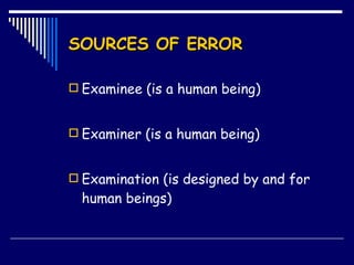 SOURCES OF ERROR Examinee (is a human being) Examiner (is a human being) Examination (is designed by and for human beings) 