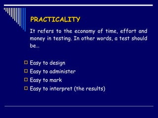 PRACTICALITY It refers to the economy of time, effort and money in testing. In other words, a test should be… Easy to design Easy to administer Easy to mark Easy to interpret (the results) 