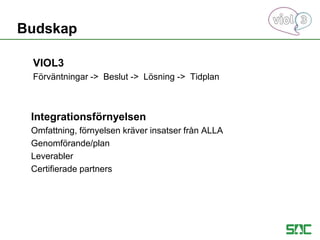 VIOL3
öäԳٲԾԲ -> Beslut -> Lösning -> Tidplan
Integrationsförnyelsen
Omfattning, förnyelsen kräver insatser från ALLA
Genomförande/plan
Leverabler
Certifierade partners
Budskap
 