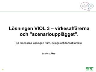 Lösningen VIOL 3 – virkesaffärerna
och ”scenarioupplägget”.
Så processas lösningen fram, nuläge och fortsatt arbete
Anders Åkre
30
 