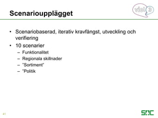 Scenarioupplägget
• Scenariobaserad, iterativ kravfångst, utveckling och
verifiering
• 10 scenarier
– Funktionalitet
– Regionala skillnader
– ”Sortiment”
– ”Politik
41
 