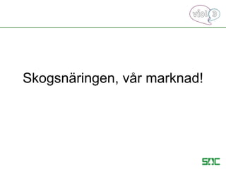 Skogsnäringen, vår marknad!
 