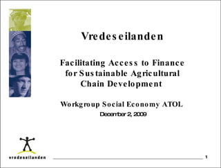 Vredeseilanden Facilitating Access to Finance for Sustainable Agricultural Chain Development  Workgroup Social Economy ATOL  December 2, 2009 