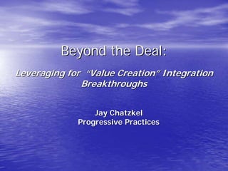 Beyond the Deal:
Leveraging for “Value Creation” Integration
              Breakthroughs


                 Jay Chatzkel
             Progressive Practices
 