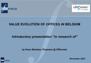 fin POWER
Introductory presentation “in research of“
by Koen Batsleer, Finpower @ Officenter
VALUE EVOLUTION OF OFFICES IN BELGIUM
November 2023
 